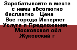 Заробатывайте в месте с нами абсолютно бесплатно › Цена ­ 450 - Все города Интернет » Услуги и Предложения   . Московская обл.,Жуковский г.